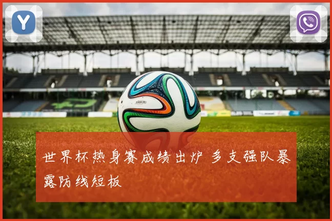 世界杯热身赛成绩出炉 多支强队暴露防线短板