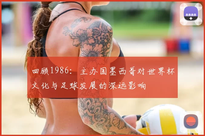 回顾1986:主办国墨西哥对世界杯文化与足球发展的深远影响
