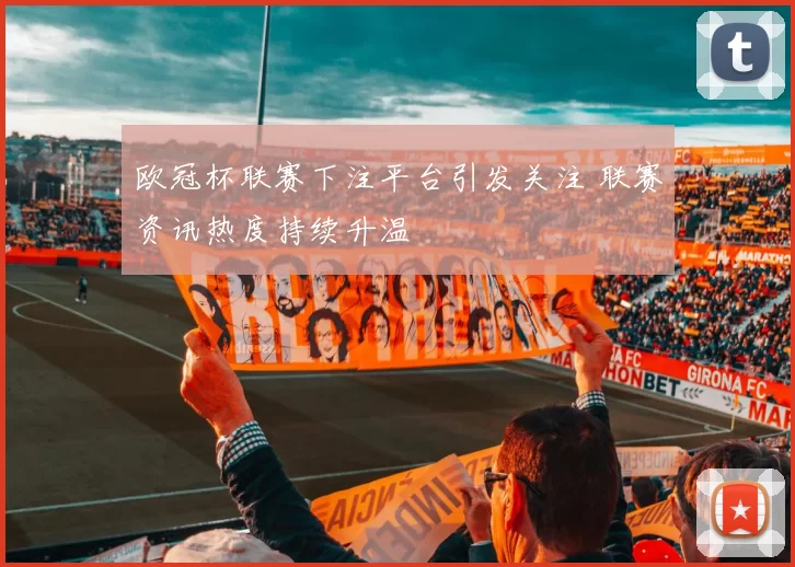 欧冠杯联赛下注平台引发关注 联赛资讯热度持续升温