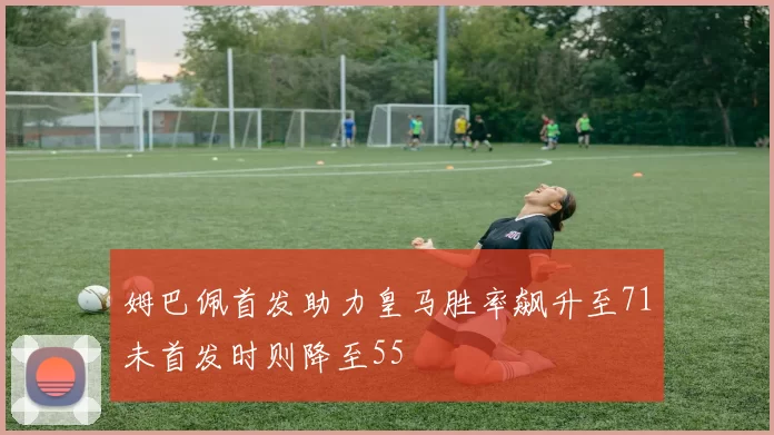 姆巴佩首发助力皇马胜率飙升至71未首发时则降至55