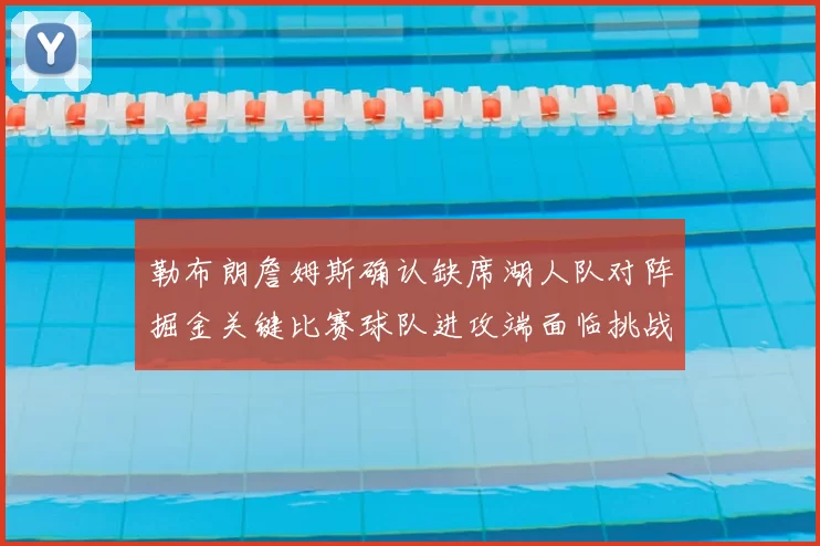 勒布朗詹姆斯确认缺席湖人队对阵掘金关键比赛球队进攻端面临挑战