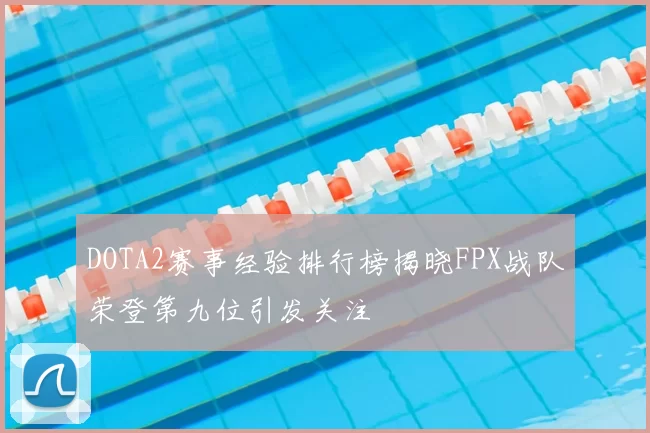 DOTA2赛事经验排行榜揭晓FPX战队荣登第九位引发关注