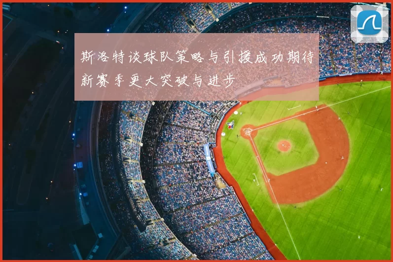 斯洛特谈球队策略与引援成功期待新赛季更大突破与进步