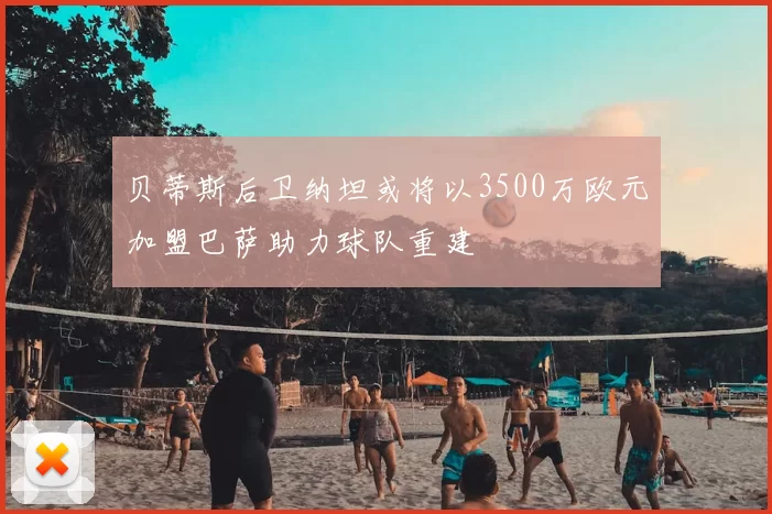 贝蒂斯后卫纳坦或将以3500万欧元加盟巴萨助力球队重建