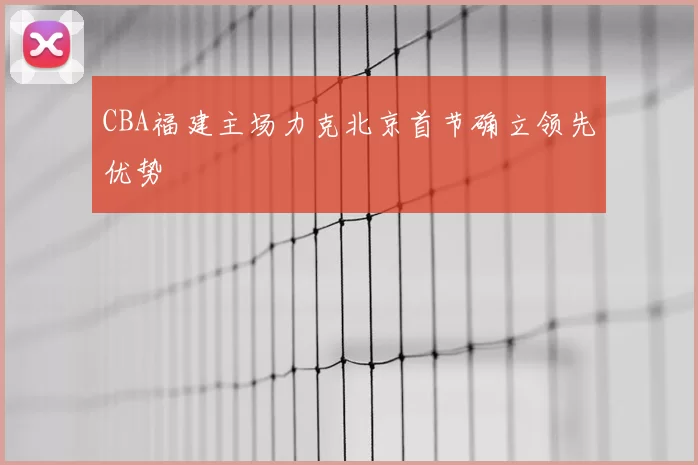 CBA福建主场力克北京首节确立领先优势