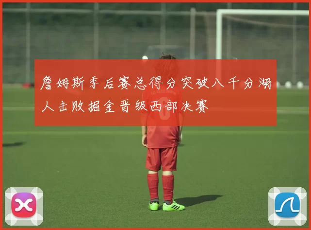 詹姆斯季后赛总得分突破八千分湖人击败掘金晋级西部决赛