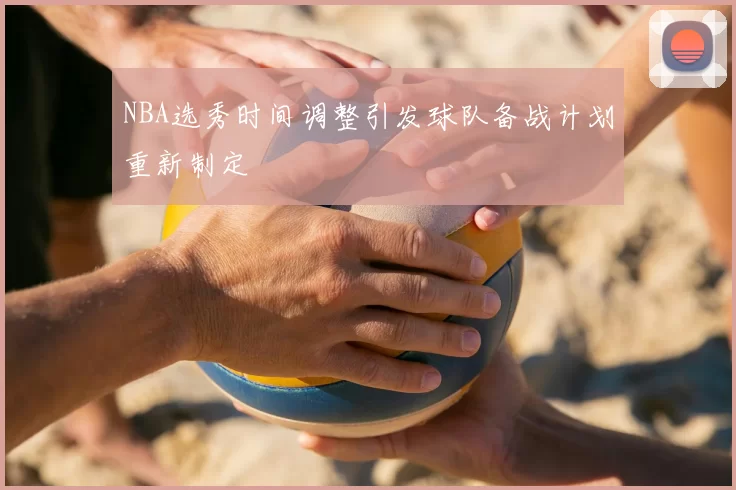 NBA选秀时间调整引发球队备战计划重新制定