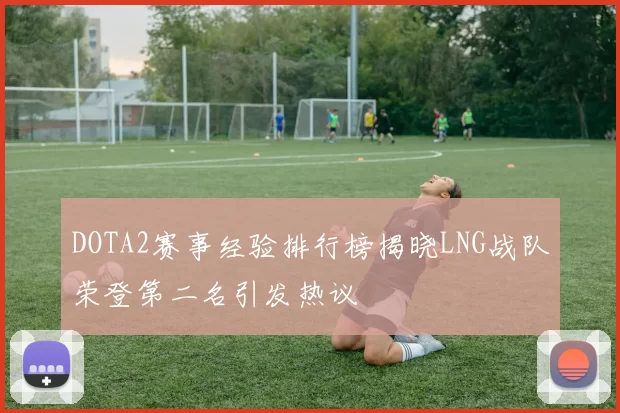 DOTA2赛事经验排行榜揭晓LNG战队荣登第二名引发热议