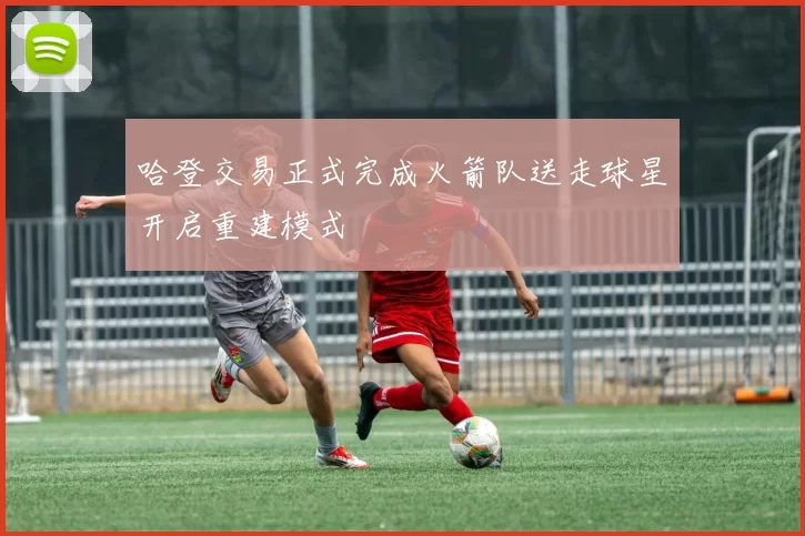 哈登交易正式完成火箭队送走球星开启重建模式