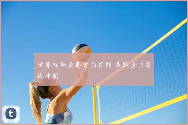 世界杯热身赛开打在即 各队全力备战冲刺