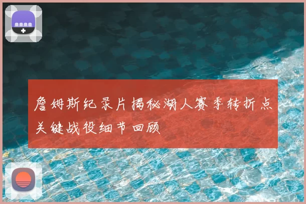 詹姆斯纪录片揭秘湖人赛季转折点关键战役细节回顾