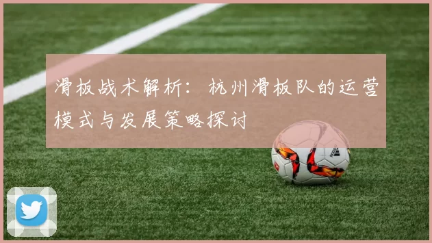 滑板战术解析:杭州滑板队的运营模式与发展策略探讨