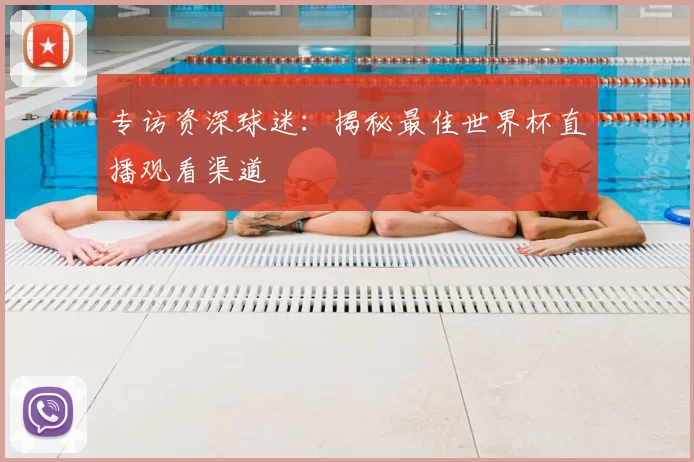 专访资深球迷：揭秘最佳世界杯直播观看渠道