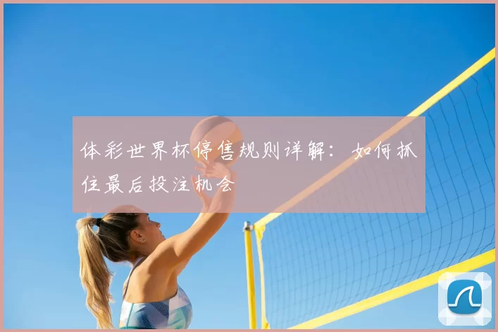 体彩世界杯停售规则详解：如何抓住最后投注机会