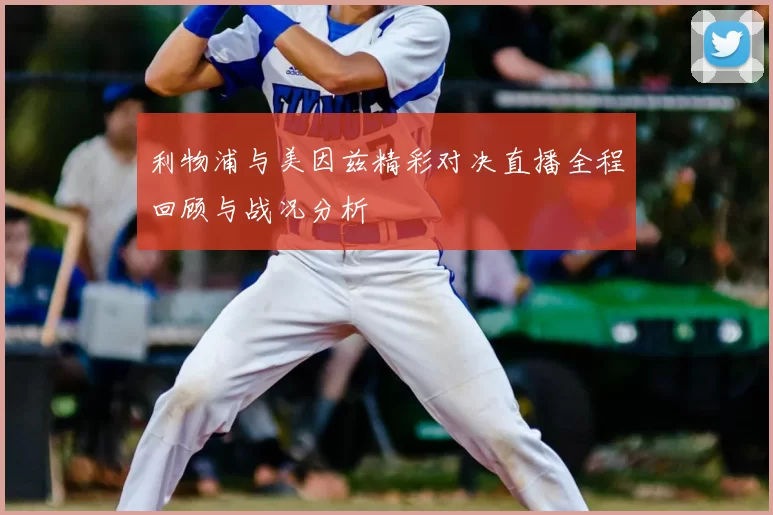 利物浦与美因兹精彩对决直播全程回顾与战况分析