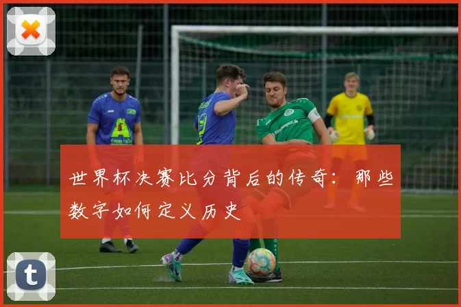世界杯决赛比分背后的传奇:那些数字如何定义历史
