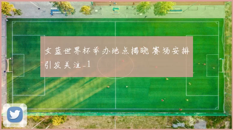女蓝世界杯举办地点揭晓 赛场安排引发关注_1