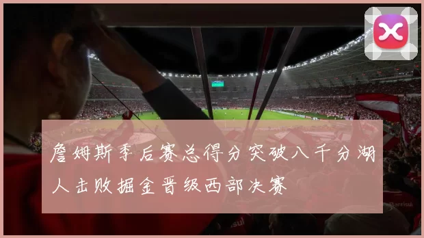 詹姆斯季后赛总得分突破八千分湖人击败掘金晋级西部决赛