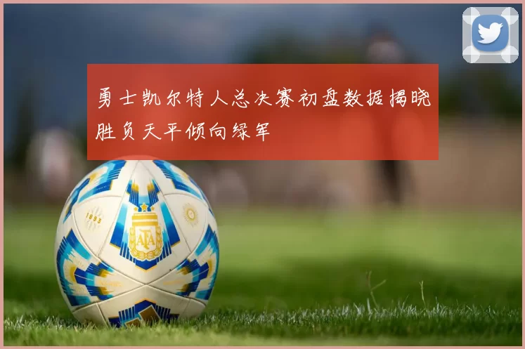 勇士凯尔特人总决赛初盘数据揭晓胜负天平倾向绿军