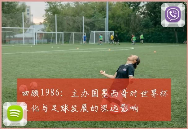 回顾1986:主办国墨西哥对世界杯文化与足球发展的深远影响