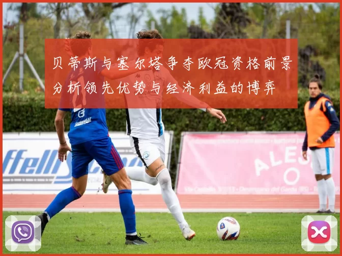 贝蒂斯与塞尔塔争夺欧冠资格前景分析领先优势与经济利益的博弈