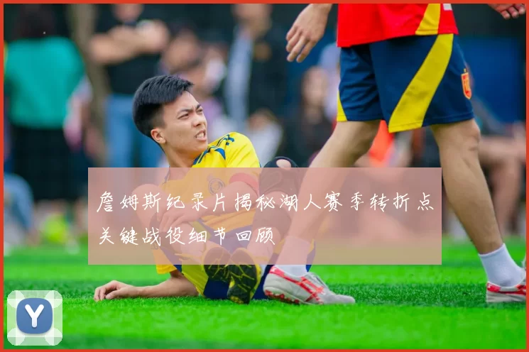 詹姆斯纪录片揭秘湖人赛季转折点关键战役细节回顾