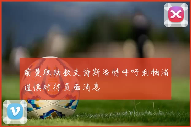 前曼联助教支持斯洛特呼吁利物浦谨慎对待负面消息