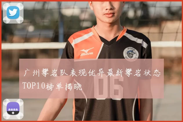 广州攀岩队表现优异最新攀岩状态TOP10榜单揭晓