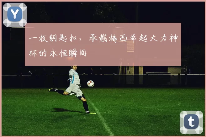 一枚钥匙扣,承载梅西举起大力神杯的永恒瞬间