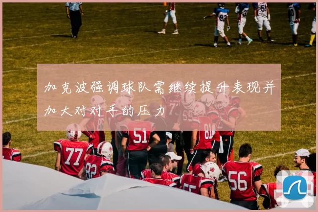 加克波强调球队需继续提升表现并加大对对手的压力