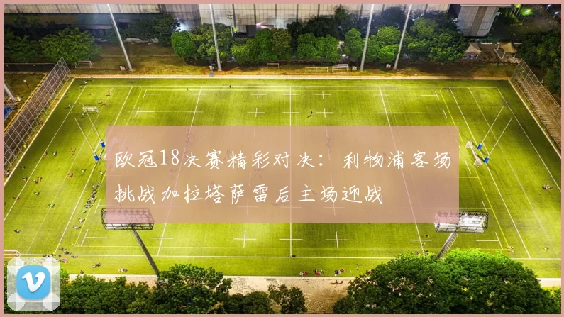 欧冠18决赛精彩对决:利物浦客场挑战加拉塔萨雷后主场迎战
