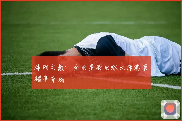 球网之巅：全明星羽毛球大师赛荣耀争夺战