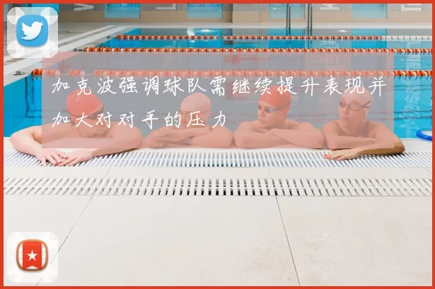 加克波强调球队需继续提升表现并加大对对手的压力