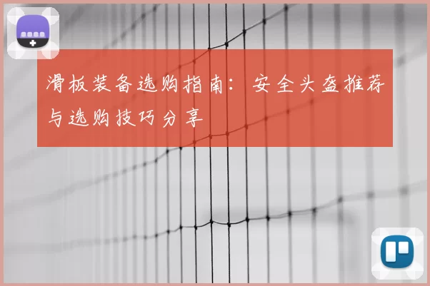 滑板装备选购指南:安全头盔推荐与选购技巧分享
