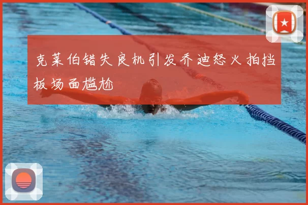 克莱伯错失良机引发乔迪怒火拍挡板场面尴尬