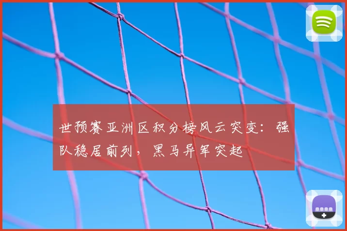 世预赛亚洲区积分榜风云突变:强队稳居前列,黑马异军突起