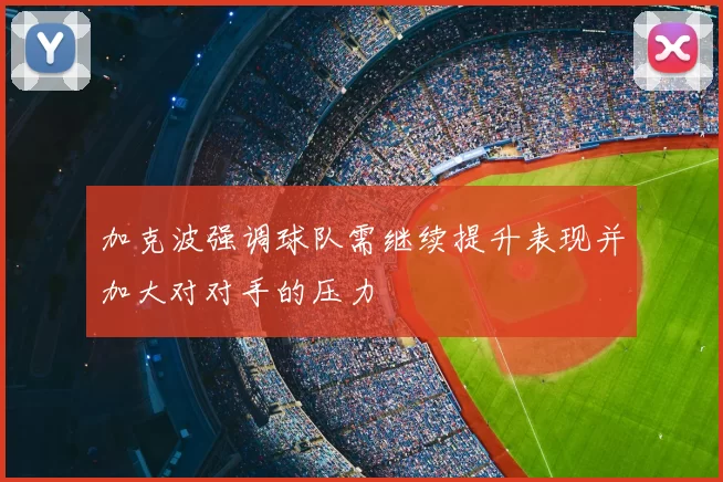 加克波强调球队需继续提升表现并加大对对手的压力