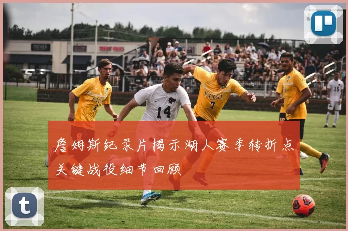 詹姆斯纪录片揭示湖人赛季转折点关键战役细节回顾