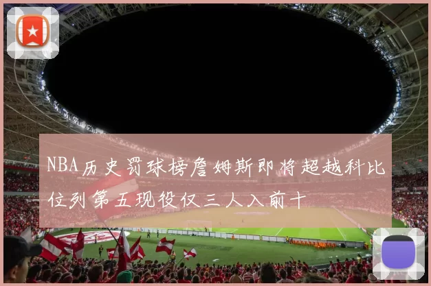 NBA历史罚球榜詹姆斯即将超越科比位列第五现役仅三人入前十