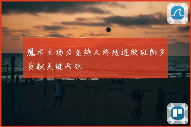魔术主场力克热火终结连败班凯罗贡献关键两双