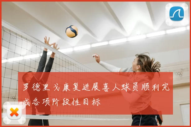 罗德里戈康复进展喜人球员顺利完成各项阶段性目标