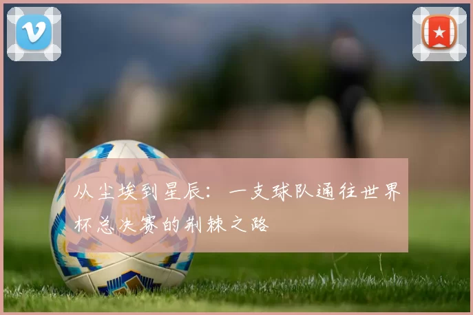 从尘埃到星辰:一支球队通往世界杯总决赛的荆棘之路