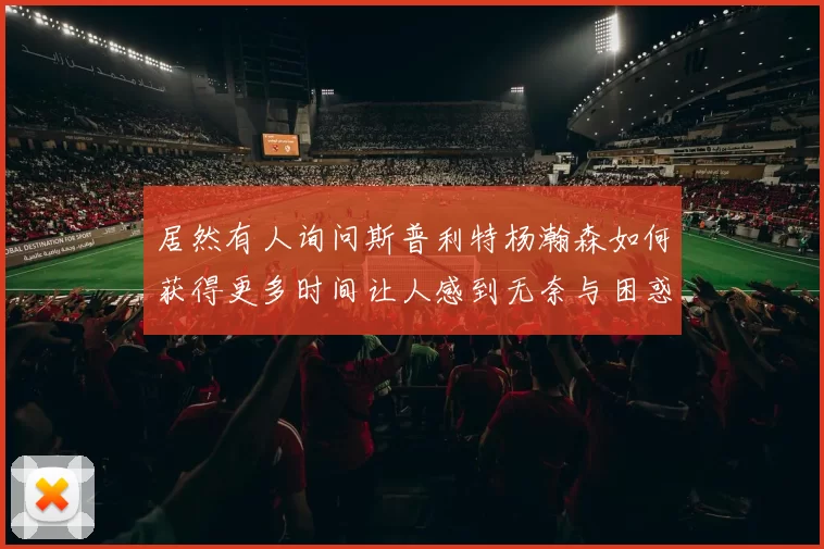 居然有人询问斯普利特杨瀚森如何获得更多时间让人感到无奈与困惑