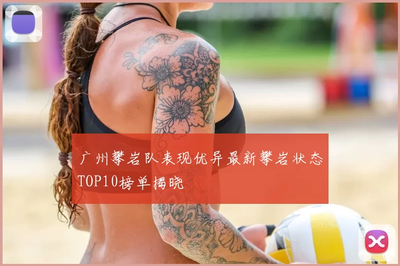 广州攀岩队表现优异最新攀岩状态TOP10榜单揭晓