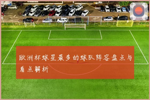 欧洲杯球星最多的球队阵容盘点与看点解析