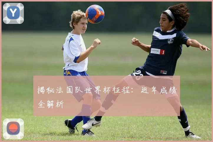 揭秘法国队世界杯征程:近年成绩全解析