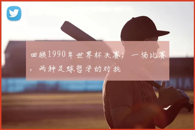 回顾1990年世界杯决赛:一场比赛,两种足球哲学的对抗