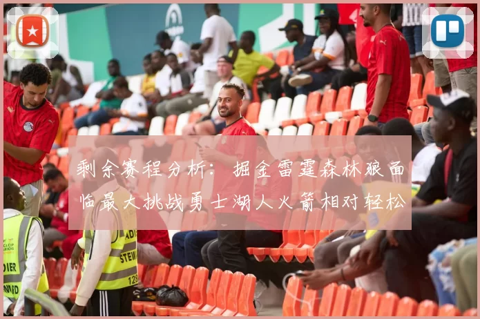 剩余赛程分析:掘金雷霆森林狼面临最大挑战勇士湖人火箭相对轻松