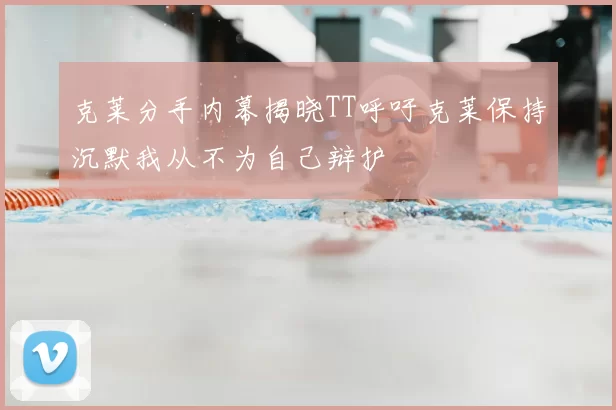 克莱分手内幕揭晓TT呼吁克莱保持沉默我从不为自己辩护