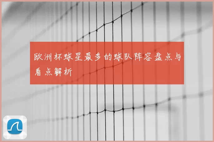 欧洲杯球星最多的球队阵容盘点与看点解析